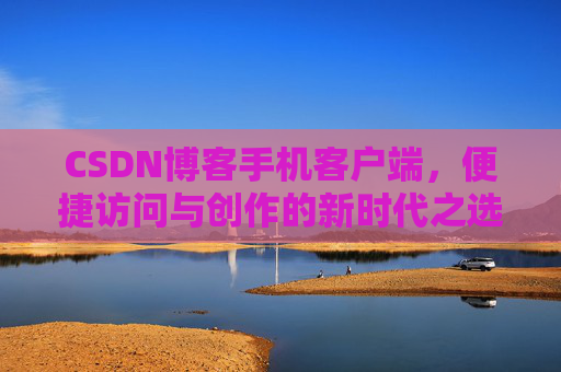 CSDN博客手机客户端，便捷访问与创作的新时代之选